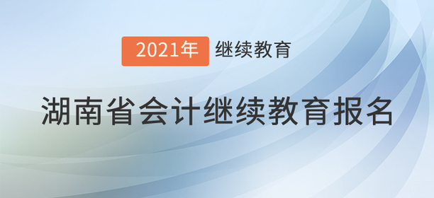 快來，2021年湖南省會計(jì)繼續(xù)教育開始了！
