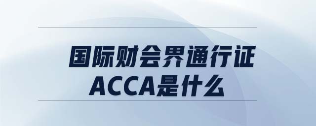國際財(cái)會界通行證ACCA是什么