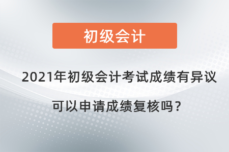 2021年初級會(huì)計(jì)考試成績有異議可以申請成績復(fù)核嗎？