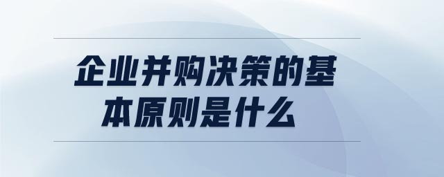企業(yè)并購決策的基本原則是什么