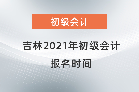 吉林省遼源2021年初級會計報名時間