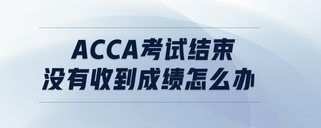 ACCA考試結(jié)束沒有收到成績怎么辦