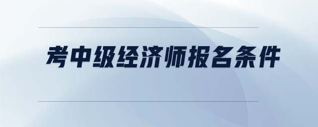 考中級經(jīng)濟(jì)師報名條件