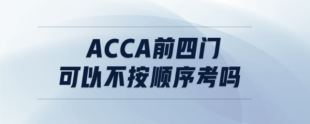 ACCA前四門可以不按順序考嗎 ACCA前四門可以不按順序考嗎