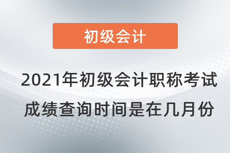 2021年初級會計職稱考試成績查詢時間是在幾月份