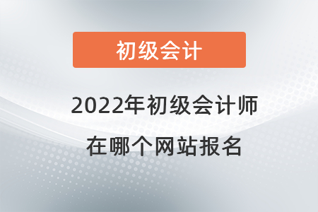 2022年初級(jí)會(huì)計(jì)師在哪個(gè)網(wǎng)站報(bào)名