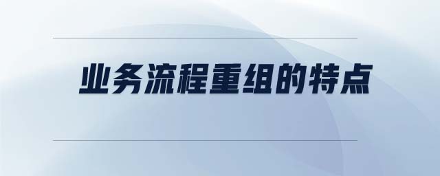 業(yè)務(wù)流程重組的特點 業(yè)務(wù)流程重組的特點