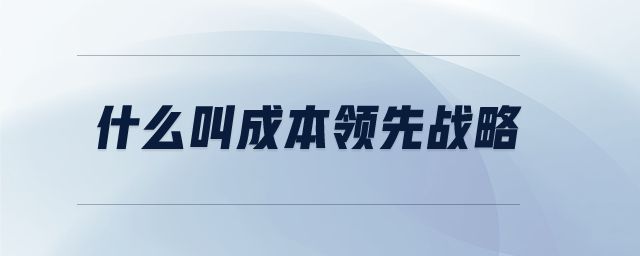 什么叫成本領(lǐng)先戰(zhàn)略 什么叫成本領(lǐng)先戰(zhàn)略