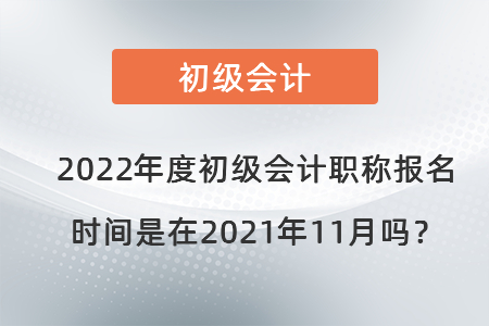 2022年度初級(jí)會(huì)計(jì)職稱報(bào)名時(shí)間是在2021年11月嗎？