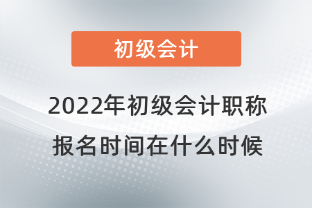 2022年初級會計職稱報名時間在什么時候
