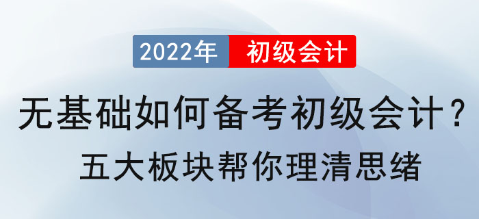 無基礎(chǔ)如何備考2022年初級會計？五大板塊幫你理清思緒