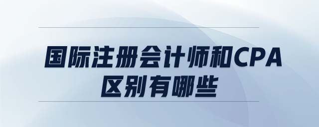 國際注冊會計師和CPA區(qū)別有哪些 國際注冊會計師和CPA區(qū)別有哪些
