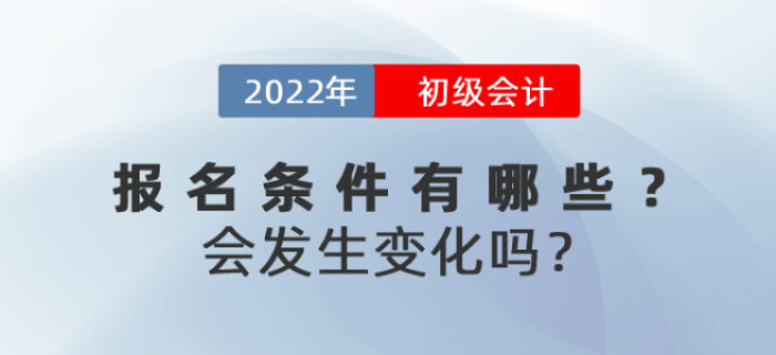 2022年初級(jí)會(huì)計(jì)報(bào)名條件有哪些？會(huì)發(fā)生變化嗎？