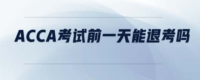ACCA考試前一天能退考嗎 ACCA考試前一天能退考嗎