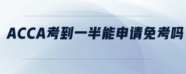 ACCA考到一半能申請(qǐng)免考嗎 ACCA考到一半能申請(qǐng)免考嗎