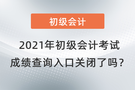 2021年初級(jí)會(huì)計(jì)考試成績(jī)查詢(xún)?nèi)肟陉P(guān)閉了嗎？