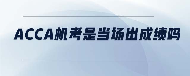 ACCA機考是當(dāng)場出成績嗎