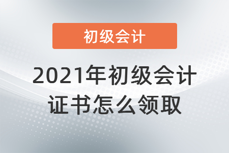 2021年初級會計證書怎么領(lǐng)取