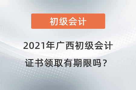 2021年廣西初級會計證書領(lǐng)取有期限嗎？