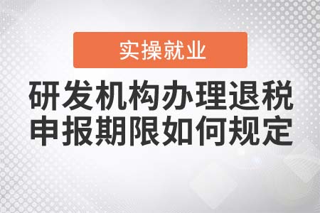 研發(fā)機構(gòu)辦理退稅的申報期限如何規(guī)定？