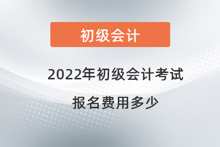 2022年初級會計考試報名費用多少 2022年初級會計考試報名費用多少