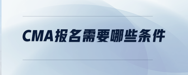 CMA報(bào)名需要哪些條件 CMA報(bào)名需要哪些條件