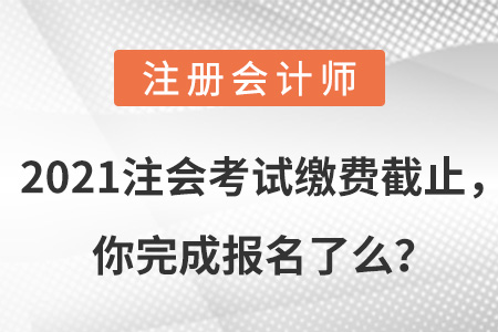 2021注會考試繳費截止，你完成報名了么？