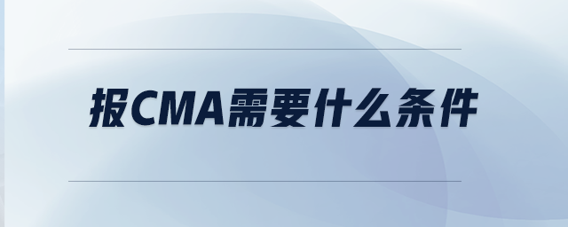 報CMA需要什么條件 報CMA需要什么條件