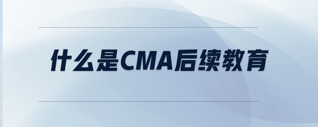 什么是CMA后續(xù)教育 什么是CMA后續(xù)教育
