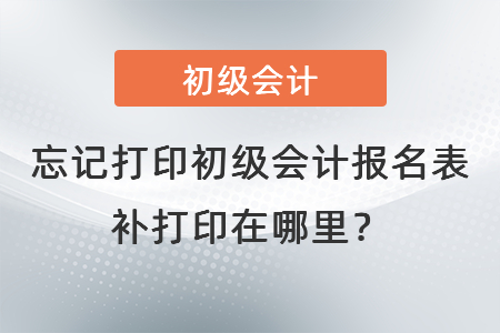 忘記打印初級(jí)會(huì)計(jì)報(bào)名表補(bǔ)打印在哪里？