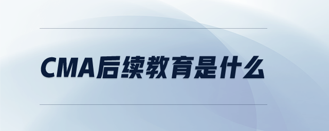 CMA后續(xù)教育是什么 CMA后續(xù)教育是什么