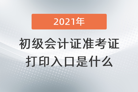 2021年初級會計證準考證打印入口是什么？