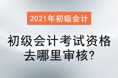 2021年初級(jí)會(huì)計(jì)考試資格去哪里審核？