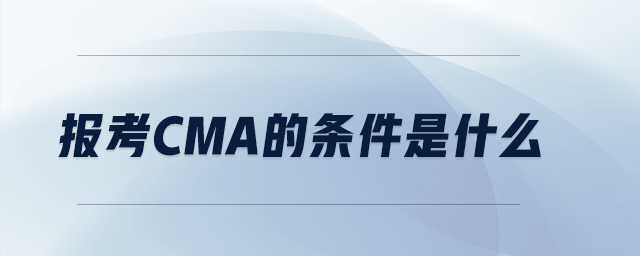 報(bào)考CMA的條件是什么 報(bào)考CMA的條件是什么