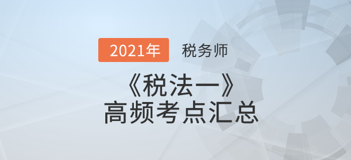 2021年稅務(wù)師《稅法一》高頻考點匯總，考生速看！