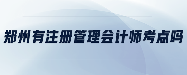 鄭州有注冊(cè)管理會(huì)計(jì)師考點(diǎn)嗎