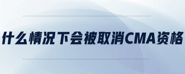 什么情況下會(huì)被取消CMA資格 什么情況下會(huì)被取消CMA資格