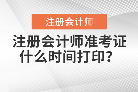 注冊會計師準(zhǔn)考證什么時間打??？