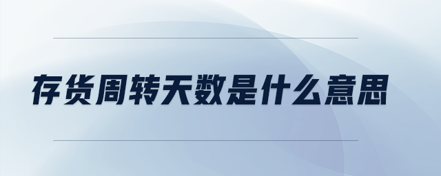 存貨周轉(zhuǎn)天數(shù)是什么意思 存貨周轉(zhuǎn)天數(shù)是什么意思