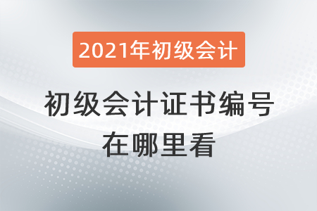 2021年初級會計證書編號在哪里看？