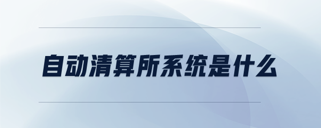 自動(dòng)清算所系統(tǒng)是什么 自動(dòng)清算所系統(tǒng)是什么