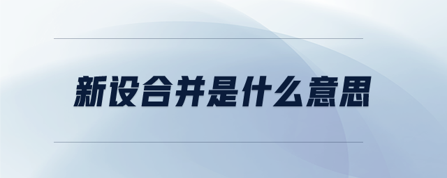新設(shè)合并是什么意思 新設(shè)合并是什么意思