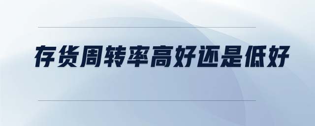 存貨周轉(zhuǎn)率高好還是低好 存貨周轉(zhuǎn)率高好還是低好
