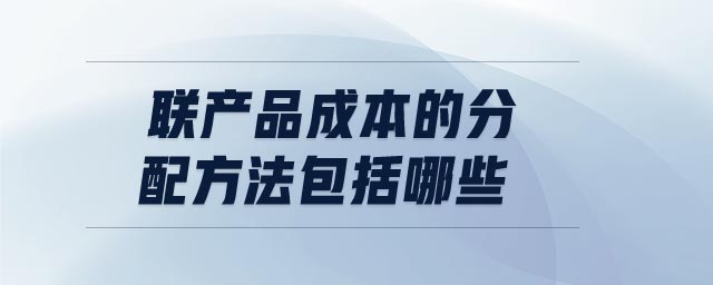 聯(lián)產(chǎn)品成本的分配方法包括哪些 聯(lián)產(chǎn)品成本的分配方法包括哪些