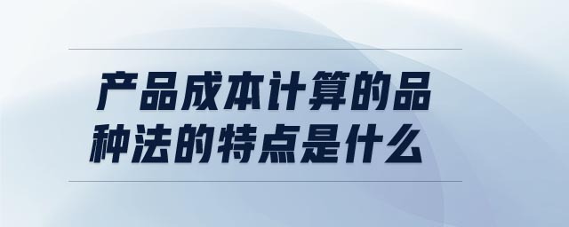產(chǎn)品成本計(jì)算的品種法的特點(diǎn)是什么 產(chǎn)品成本計(jì)算的品種法的特點(diǎn)是什么