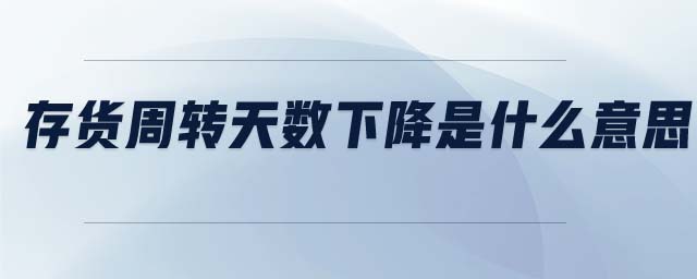 存貨周轉(zhuǎn)天數(shù)下降是什么意思