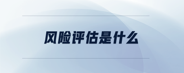 風(fēng)險(xiǎn)評(píng)估是什么 風(fēng)險(xiǎn)評(píng)估是什么