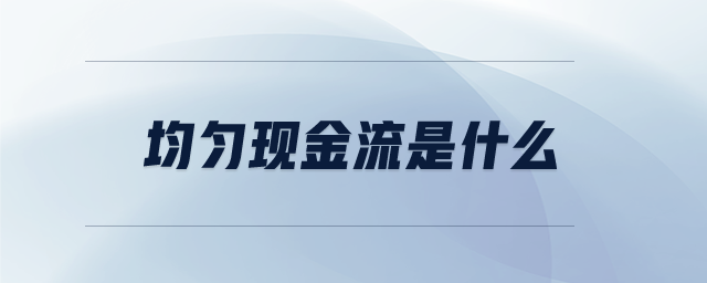 均勻現(xiàn)金流是什么 均勻現(xiàn)金流是什么