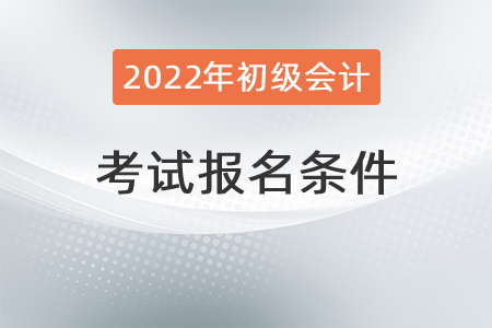 2022年初級會計(jì)證報(bào)考條件有什么？