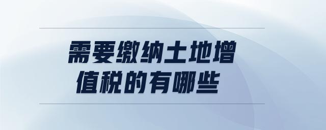 需要繳納土地增值稅的有哪些 需要繳納土地增值稅的有哪些
